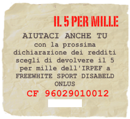 il 5 per mille
AIUTACI ANCHE TU  con la prossima dichiarazione dei redditi scegli di devolvere il 5 per mille dell'IRPEF a FREEWHITE SPORT DISABELD ONLUS
 CF 96029010012 più info
